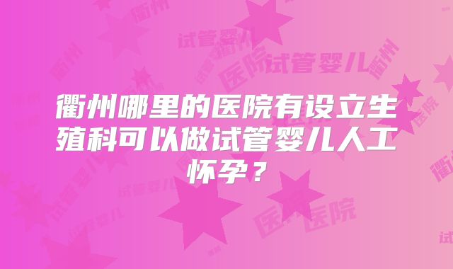 衢州哪里的医院有设立生殖科可以做试管婴儿人工怀孕？