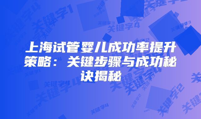 上海试管婴儿成功率提升策略：关键步骤与成功秘诀揭秘
