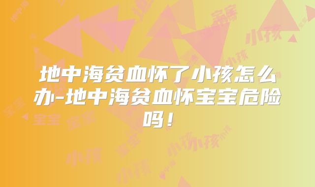 地中海贫血怀了小孩怎么办-地中海贫血怀宝宝危险吗！