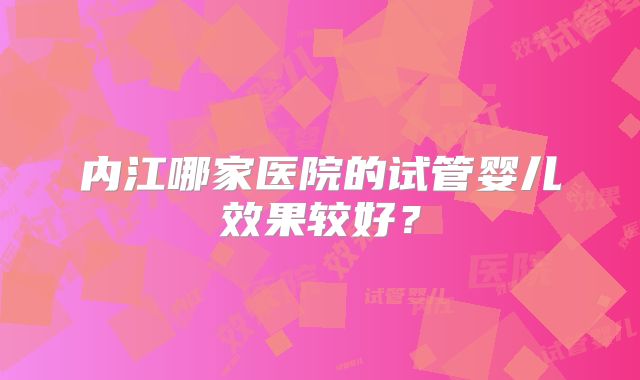 内江哪家医院的试管婴儿效果较好？