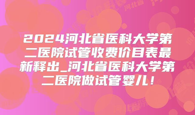 2024河北省医科大学第二医院试管收费价目表最新释出_河北省医科大学第二医院做试管婴儿!