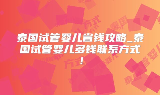泰国试管婴儿省钱攻略_泰国试管婴儿多钱联系方式！