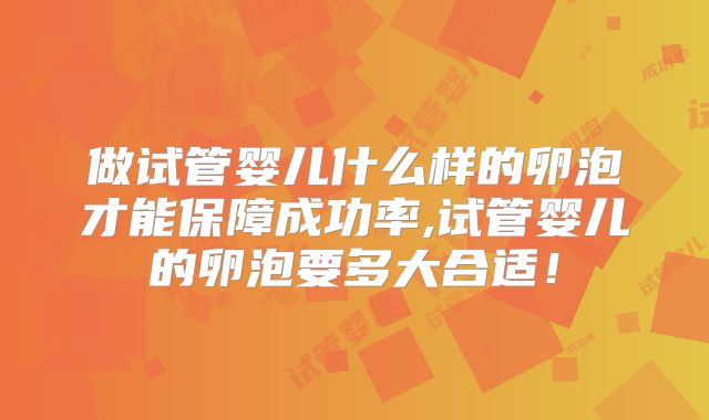 做试管婴儿什么样的卵泡才能保障成功率,试管婴儿的卵泡要多大合适！