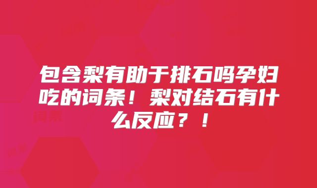包含梨有助于排石吗孕妇吃的词条！梨对结石有什么反应？！