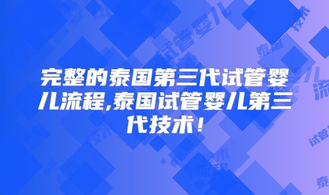 完整的泰国第三代试管婴儿流程,泰国试管婴儿第三代技术！