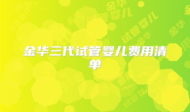 金华三代试管婴儿费用清单