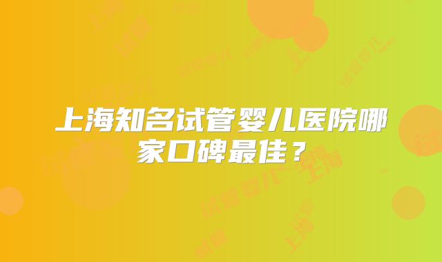 上海知名试管婴儿医院哪家口碑最佳?