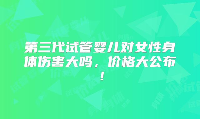 第三代试管婴儿对女性身体伤害大吗，价格大公布！