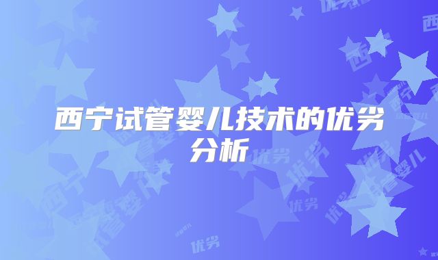 西宁试管婴儿技术的优劣分析