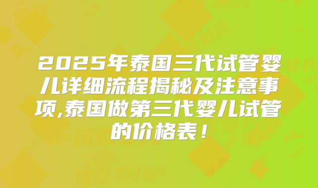 2025年泰国三代试管婴儿详细流程揭秘及注意事项,泰国做第三代婴儿试管的价格表！