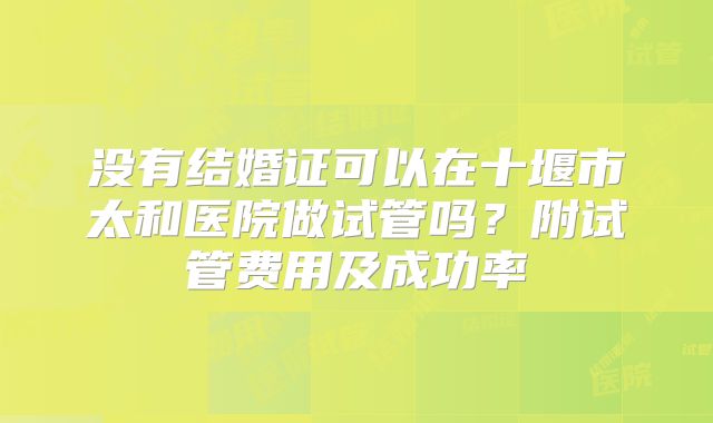 没有结婚证可以在十堰市太和医院做试管吗?附试管费用及成功率