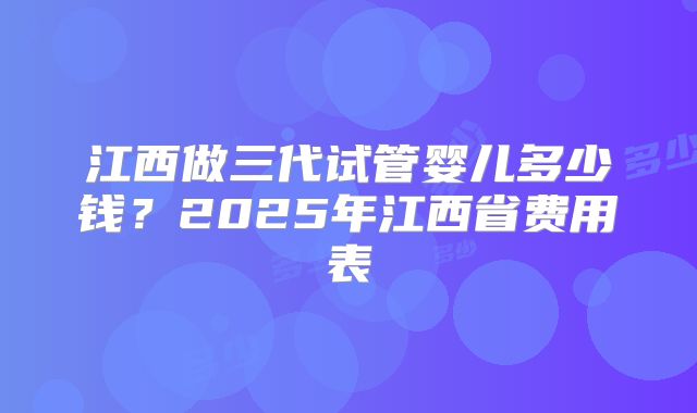 江西做三代试管婴儿多少钱?2025年江西省费用表