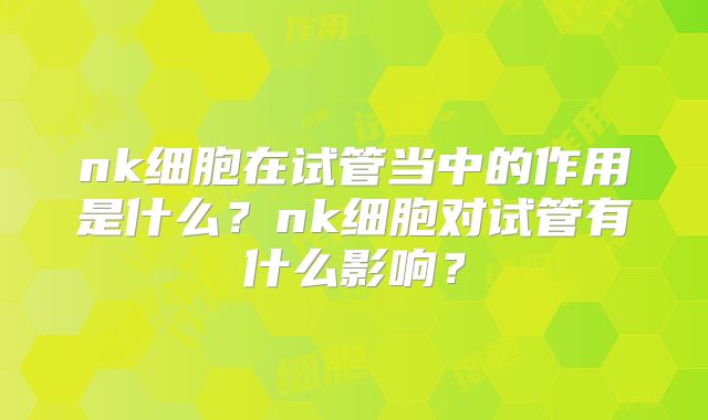 nk细胞在试管当中的作用是什么？nk细胞对试管有什么影响？