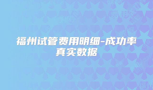 福州试管费用明细-成功率真实数据