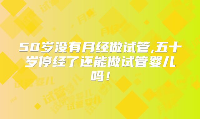 50岁没有月经做试管,五十岁停经了还能做试管婴儿吗!