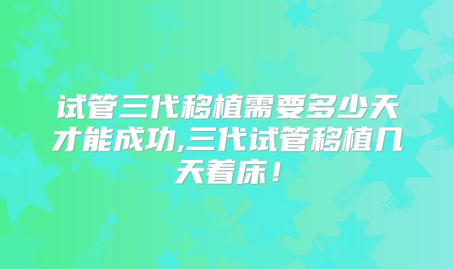 试管三代移植需要多少天才能成功,三代试管移植几天着床!