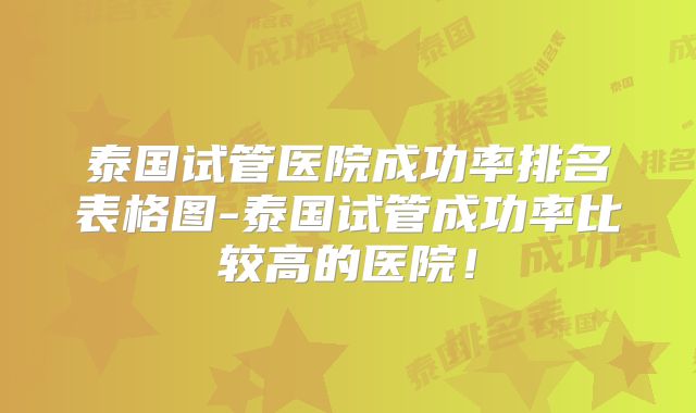 泰国试管医院成功率排名表格图-泰国试管成功率比较高的医院！