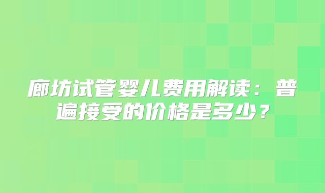 廊坊试管婴儿费用解读：普遍接受的价格是多少？