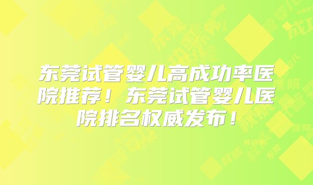 东莞试管婴儿高成功率医院推荐！东莞试管婴儿医院排名权威发布！