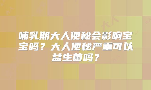 哺乳期大人便秘会影响宝宝吗？大人便秘严重可以益生菌吗？