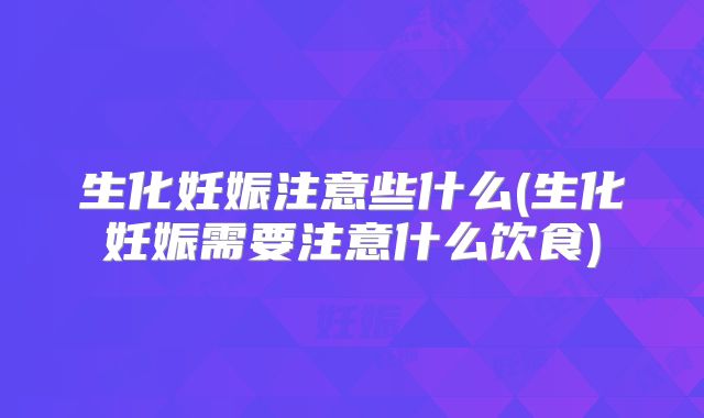生化妊娠注意些什么(生化妊娠需要注意什么饮食)
