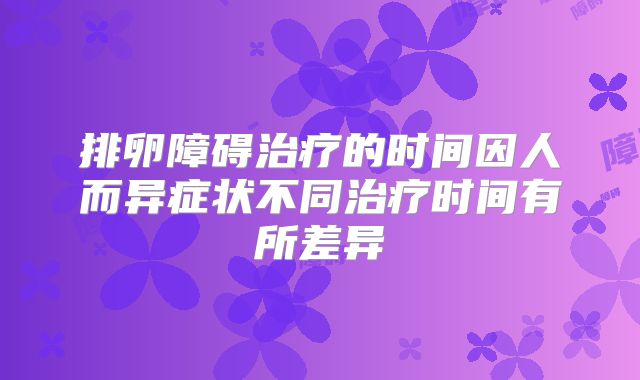 排卵障碍治疗的时间因人而异症状不同治疗时间有所差异