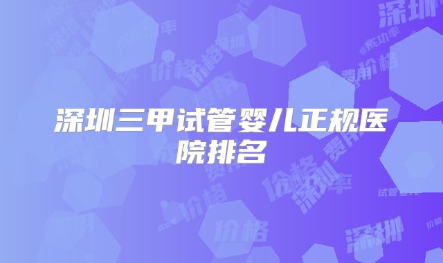 深圳三甲试管婴儿正规医院排名