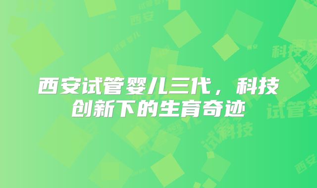 西安试管婴儿三代，科技创新下的生育奇迹