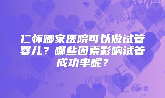仁怀哪家医院可以做试管婴儿?哪些因素影响试管成功率呢?