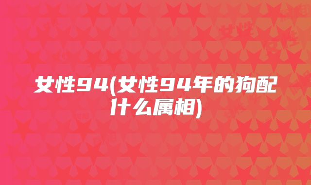 女性94(女性94年的狗配什么属相)