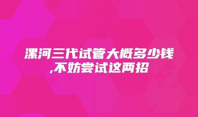 漯河三代试管大概多少钱,不妨尝试这两招