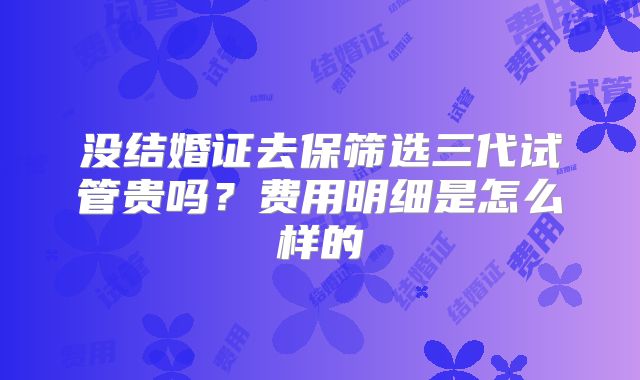 没结婚证去保筛选三代试管贵吗？费用明细是怎么样的
