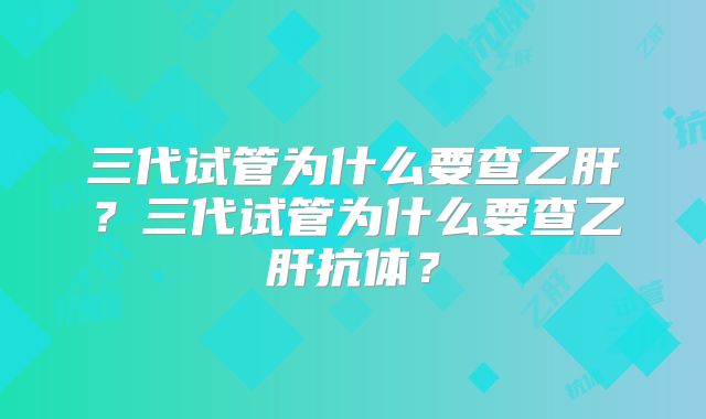 三代试管为什么要查乙肝?三代试管为什么要查乙肝抗体?
