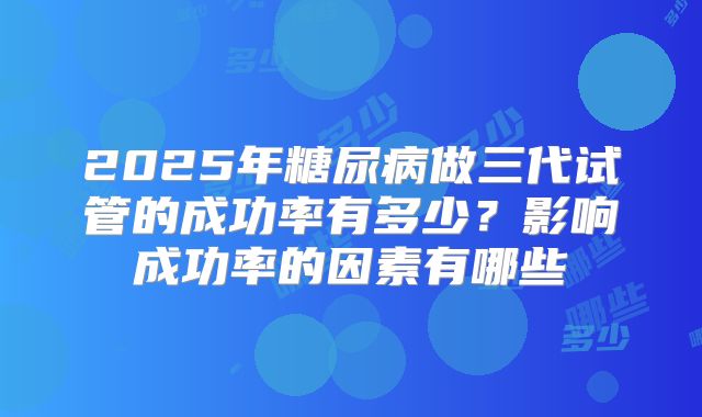 2025年糖尿病做三代试管的成功率有多少？影响成功率的因素有哪些