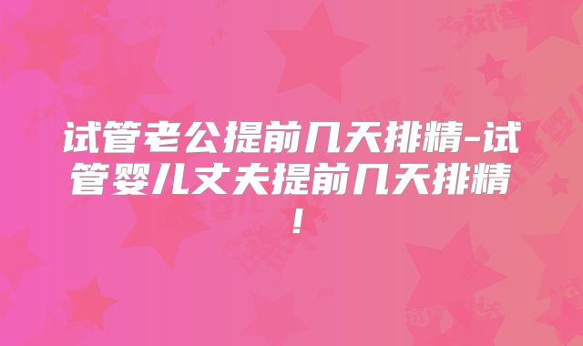 试管老公提前几天排精-试管婴儿丈夫提前几天排精!