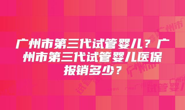 广州市第三代试管婴儿？广州市第三代试管婴儿医保报销多少？