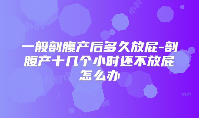 一般剖腹产后多久放屁-剖腹产十几个小时还不放屁怎么办