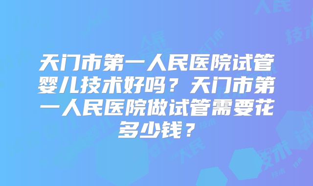 天门市第一人民医院试管婴儿技术好吗?天门市第一人民医院做试管需要花多少钱?