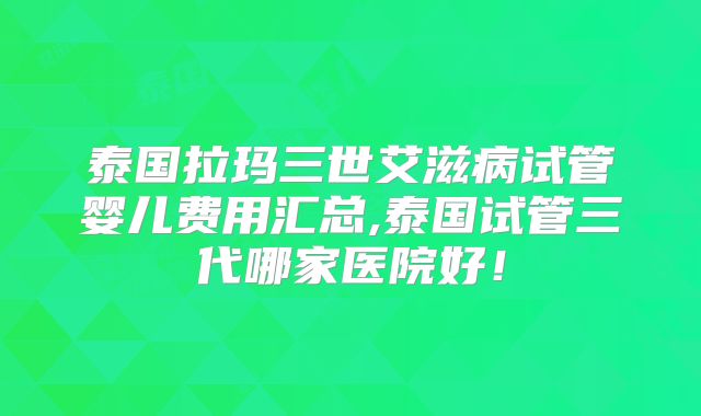 泰国拉玛三世艾滋病试管婴儿费用汇总,泰国试管三代哪家医院好！