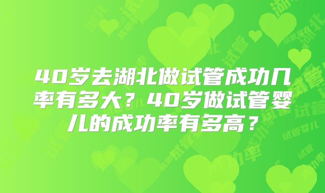 40岁去湖北做试管成功几率有多大？40岁做试管婴儿的成功率有多高？