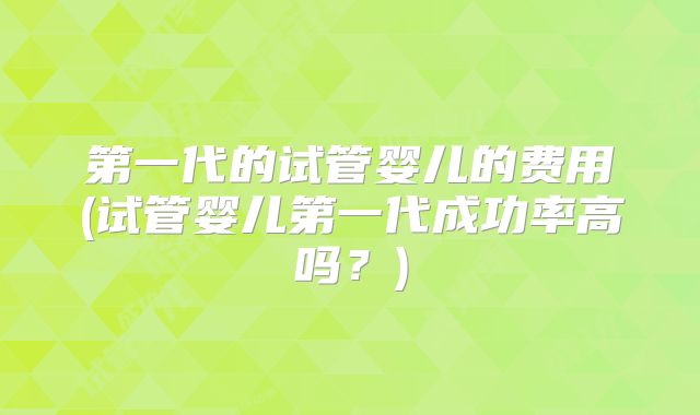 第一代的试管婴儿的费用(试管婴儿第一代成功率高吗？)