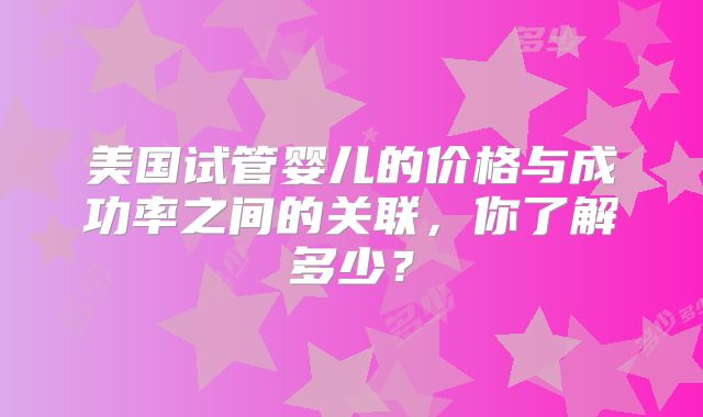 美国试管婴儿的价格与成功率之间的关联，你了解多少？