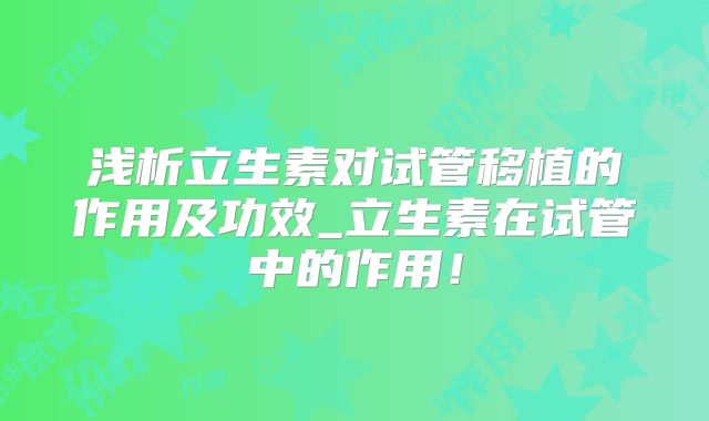 浅析立生素对试管移植的作用及功效_立生素在试管中的作用！