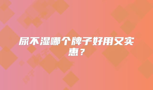尿不湿哪个牌子好用又实惠？