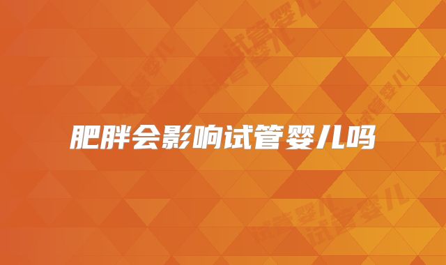 肥胖会影响试管婴儿吗