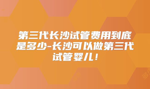 第三代长沙试管费用到底是多少-长沙可以做第三代试管婴儿！
