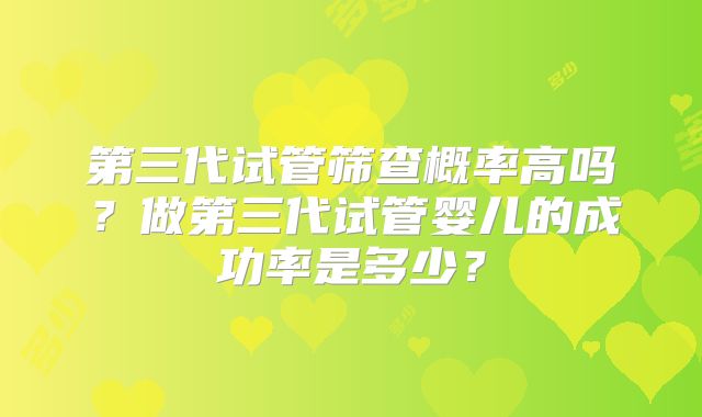 第三代试管筛查概率高吗？做第三代试管婴儿的成功率是多少？