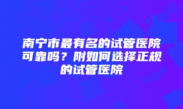 南宁市最有名的试管医院可靠吗？附如何选择正规的试管医院