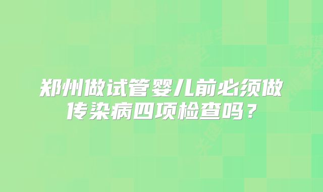 郑州做试管婴儿前必须做传染病四项检查吗？