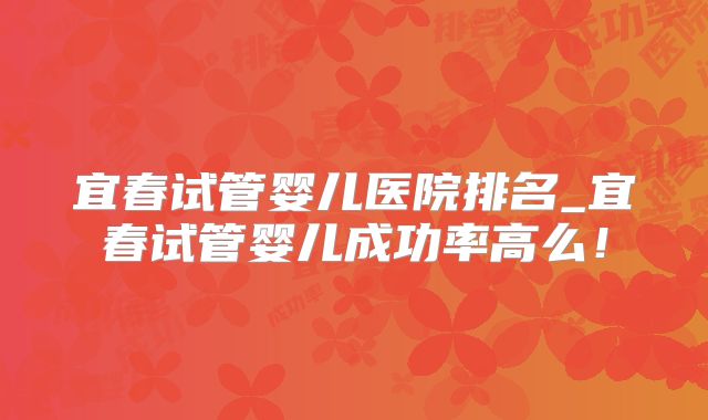 宜春试管婴儿医院排名_宜春试管婴儿成功率高么!